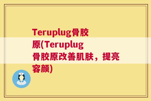 Teruplug骨胶原(Teruplug骨胶原改善肌肤，提亮容颜)