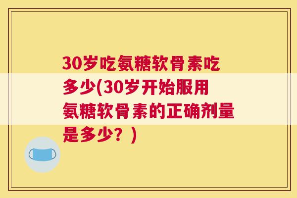 30岁吃氨糖软骨素吃多少(30岁开始服用氨糖软骨素的正确剂量是多少？)