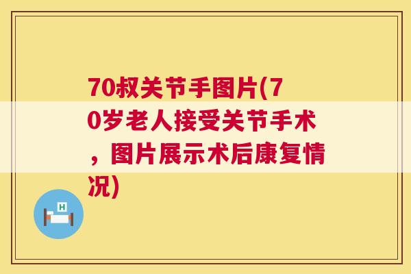 70叔关节手图片(70岁老人接受关节手术，图片展示术后康复情况)