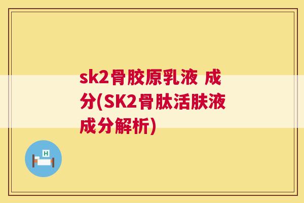 sk2骨胶原乳液 成分(SK2骨肽活肤液成分解析)