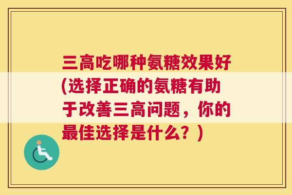 三高吃哪种氨糖效果好(选择正确的氨糖有助于改善三高问题，你的最佳选择是什么？)