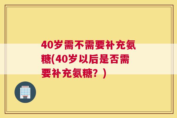 40岁需不需要补充氨糖(40岁以后是否需要补充氨糖？)