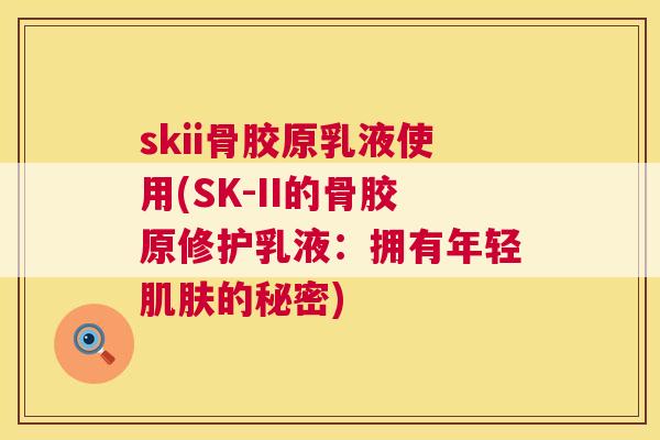 skii骨胶原乳液使用(SK-II的骨胶原修护乳液：拥有年轻肌肤的秘密)