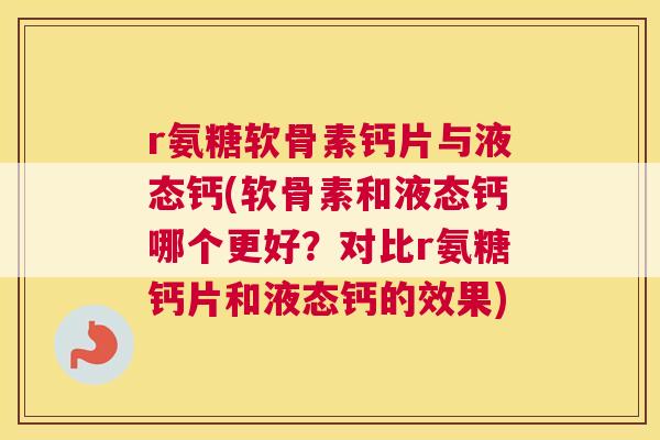r氨糖软骨素钙片与液态钙(软骨素和液态钙哪个更好？对比r氨糖钙片和液态钙的效果)