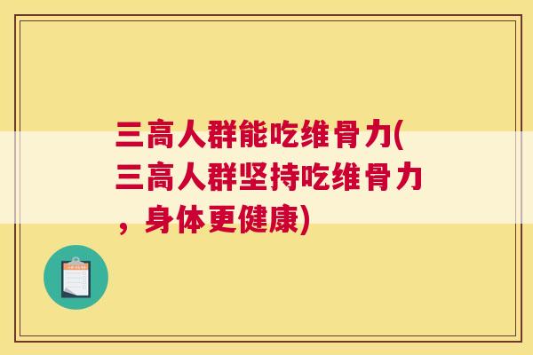 三高人群能吃维骨力(三高人群坚持吃维骨力，身体更健康)