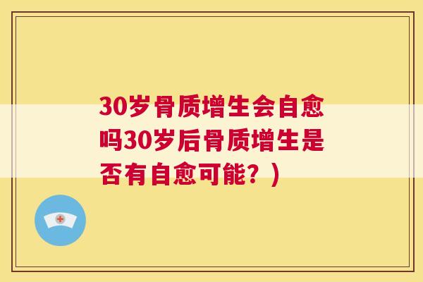 30岁骨质增生会自愈吗30岁后骨质增生是否有自愈可能？)