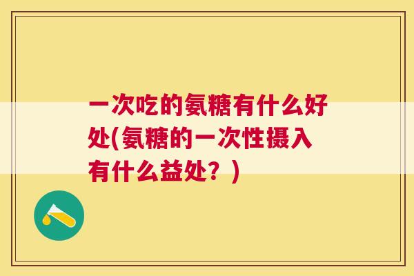 一次吃的氨糖有什么好处(氨糖的一次性摄入有什么益处？)