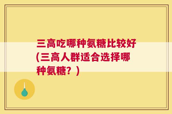 三高吃哪种氨糖比较好(三高人群适合选择哪种氨糖？)