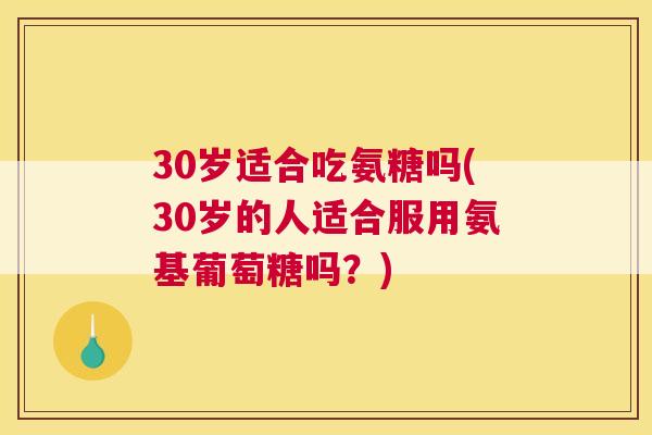 30岁适合吃氨糖吗(30岁的人适合服用氨基葡萄糖吗？)