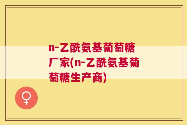 n-乙酰氨基葡萄糖 厂家(n-乙酰氨基葡萄糖生产商)