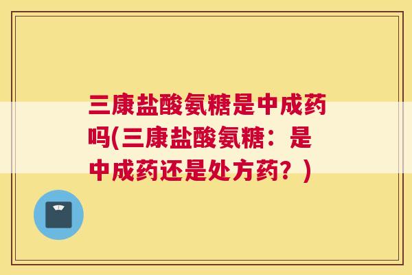 三康盐酸氨糖是中成药吗(三康盐酸氨糖：是中成药还是处方药？)