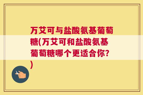 万艾可与盐酸氨基葡萄糖(万艾可和盐酸氨基葡萄糖哪个更适合你？)