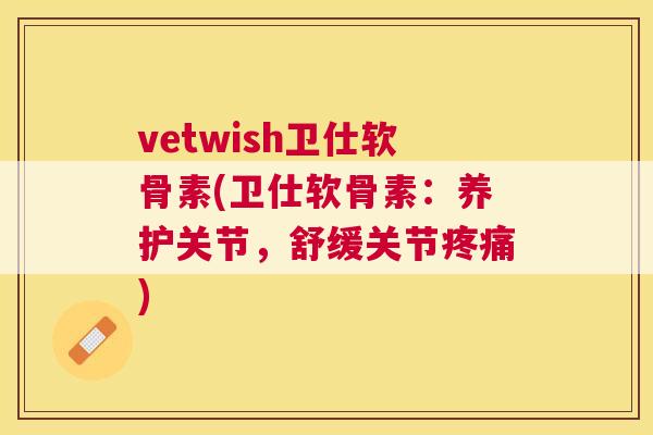 vetwish卫仕软骨素(卫仕软骨素：养护关节，舒缓关节疼痛)