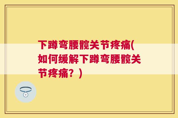 下蹲弯腰髋关节疼痛(如何缓解下蹲弯腰髋关节疼痛？)