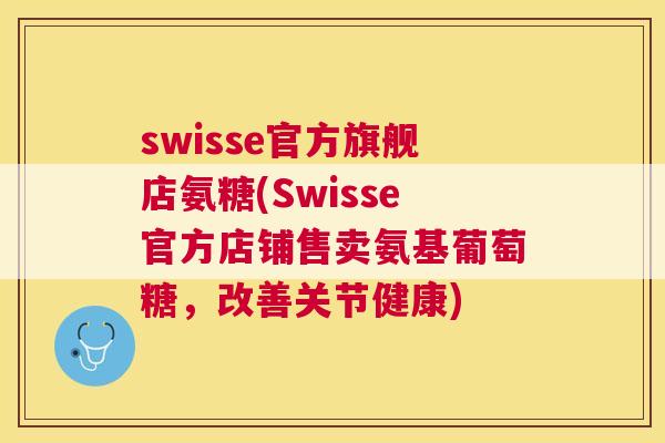 swisse官方旗舰店氨糖(Swisse官方店铺售卖氨基葡萄糖，改善关节健康)