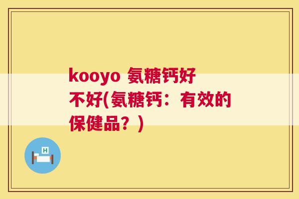 kooyo 氨糖钙好不好(氨糖钙：有效的保健品？)