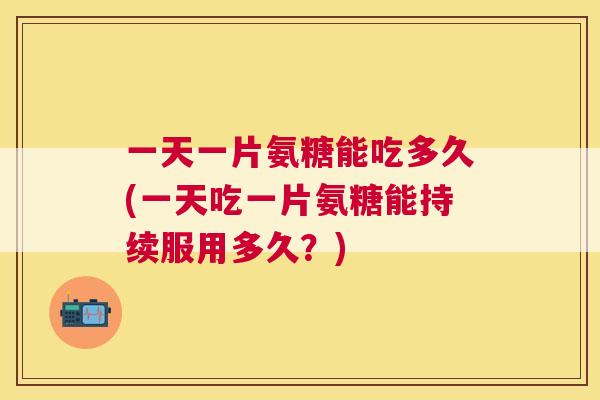 一天一片氨糖能吃多久(一天吃一片氨糖能持续服用多久？)