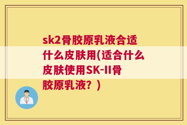 sk2骨胶原乳液合适什么皮肤用(适合什么皮肤使用SK-II骨胶原乳液？)