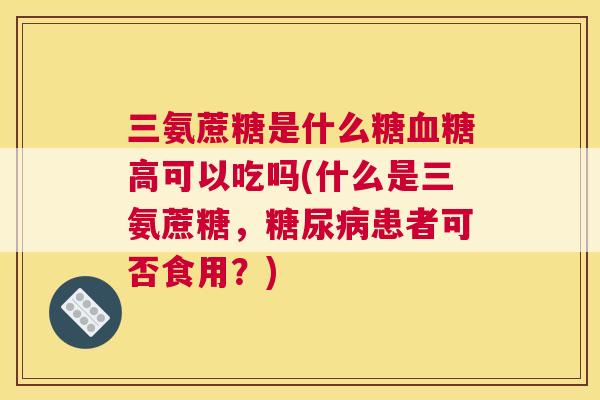 三氨蔗糖是什么糖血糖高可以吃吗(什么是三氨蔗糖，糖尿病患者可否食用？)