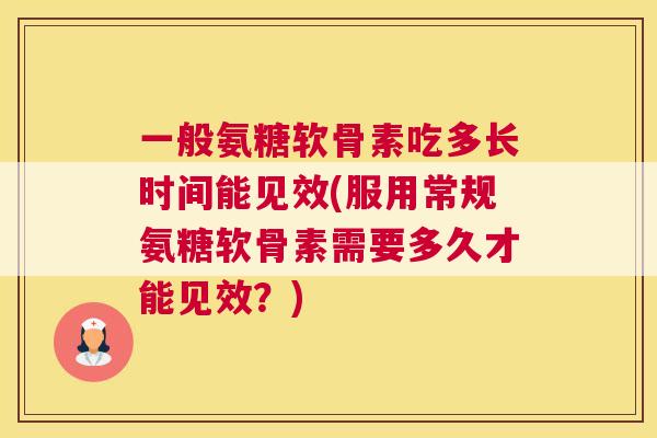 一般氨糖软骨素吃多长时间能见效(服用常规氨糖软骨素需要多久才能见效？)