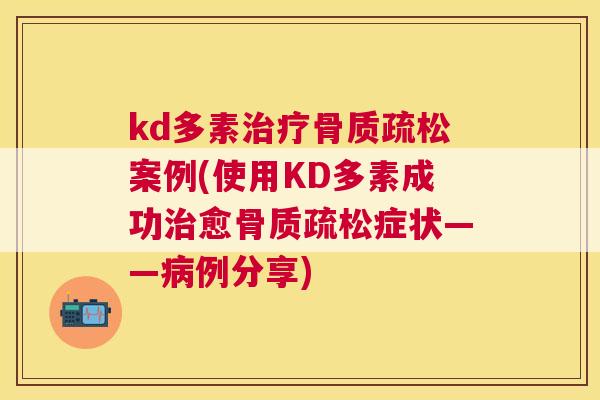 kd多素治疗骨质疏松案例(使用KD多素成功治愈骨质疏松症状——病例分享)