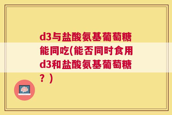 d3与盐酸氨基葡萄糖能同吃(能否同时食用d3和盐酸氨基葡萄糖？)