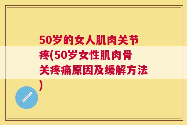 50岁的女人肌肉关节疼(50岁女性肌肉骨关疼痛原因及缓解方法)