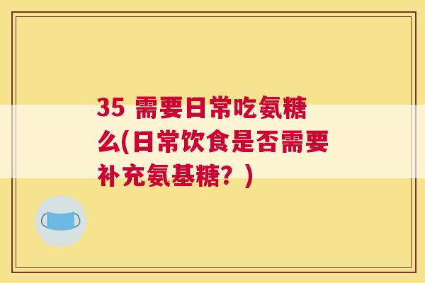 35 需要日常吃氨糖么(日常饮食是否需要补充氨基糖？)