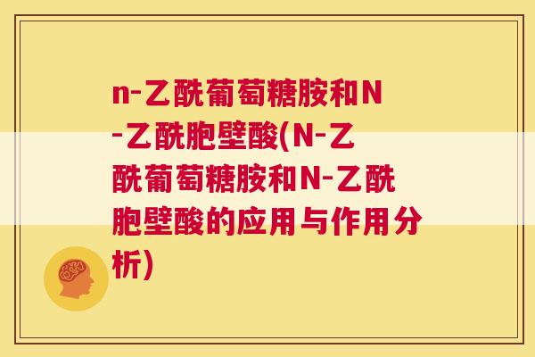 n-乙酰葡萄糖胺和N-乙酰胞壁酸(N-乙酰葡萄糖胺和N-乙酰胞壁酸的应用与作用分析)