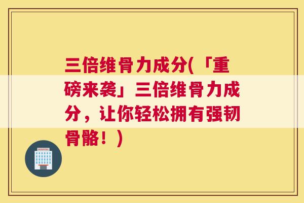 三倍维骨力成分(「重磅来袭」三倍维骨力成分，让你轻松拥有强韧骨骼！)