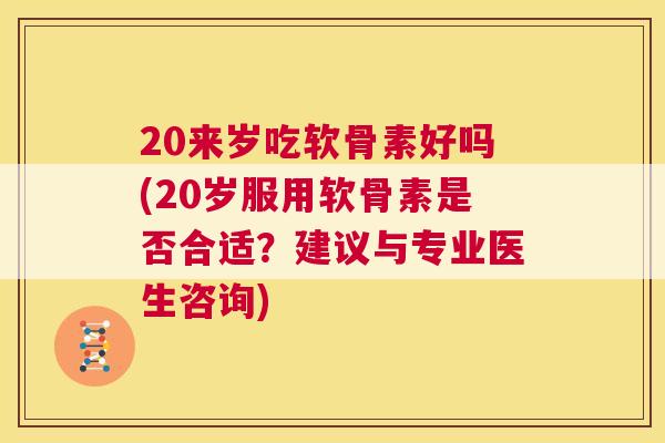 20来岁吃软骨素好吗(20岁服用软骨素是否合适？建议与专业医生咨询)