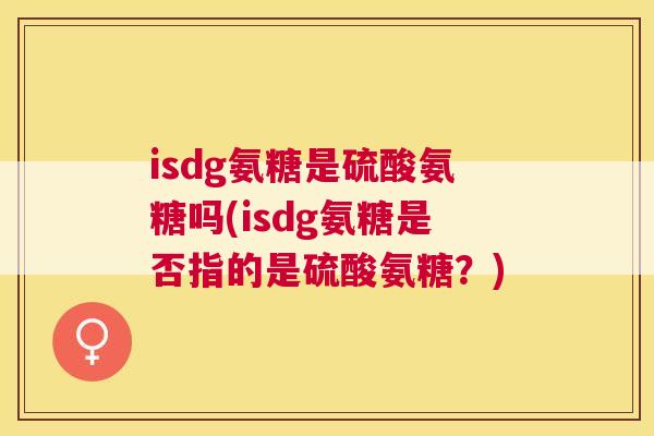 isdg氨糖是硫酸氨糖吗(isdg氨糖是否指的是硫酸氨糖？)
