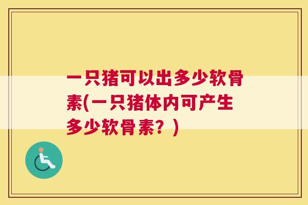 一只猪可以出多少软骨素(一只猪体内可产生多少软骨素？)