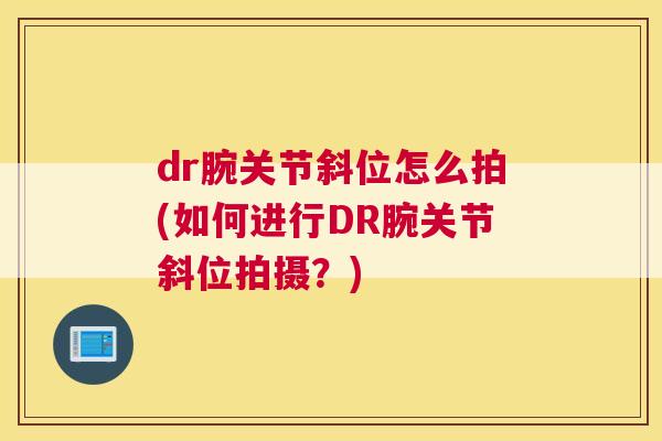dr腕关节斜位怎么拍(如何进行DR腕关节斜位拍摄？)
