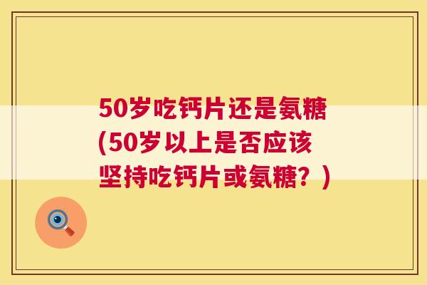 50岁吃钙片还是氨糖(50岁以上是否应该坚持吃钙片或氨糖？)