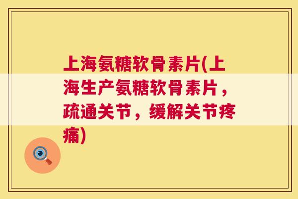 上海氨糖软骨素片(上海生产氨糖软骨素片，疏通关节，缓解关节疼痛)