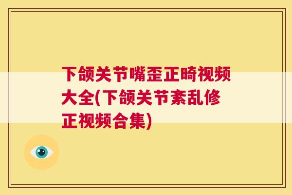下颌关节嘴歪正畸视频大全(下颌关节紊乱修正视频合集)