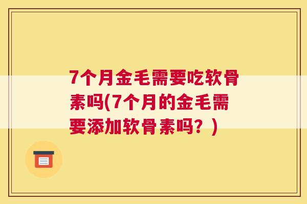 7个月金毛需要吃软骨素吗(7个月的金毛需要添加软骨素吗？)