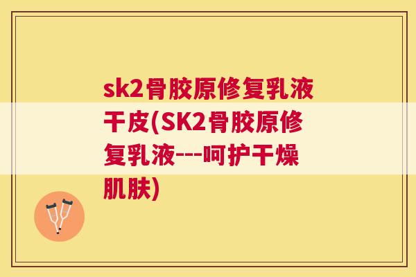 sk2骨胶原修复乳液干皮(SK2骨胶原修复乳液---呵护干燥肌肤)