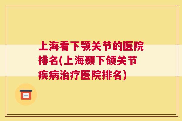 上海看下颚关节的医院排名(上海颞下颌关节疾病治疗医院排名)