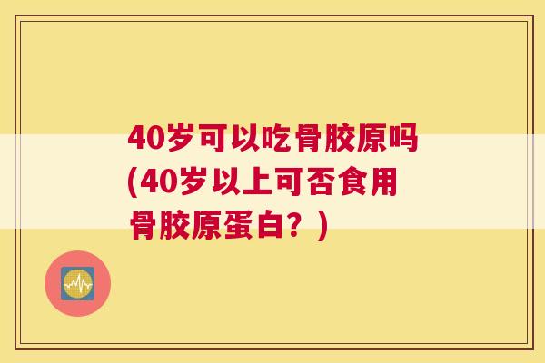 40岁可以吃骨胶原吗(40岁以上可否食用骨胶原蛋白？)