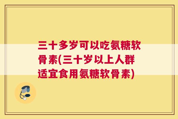 三十多岁可以吃氨糖软骨素(三十岁以上人群适宜食用氨糖软骨素)