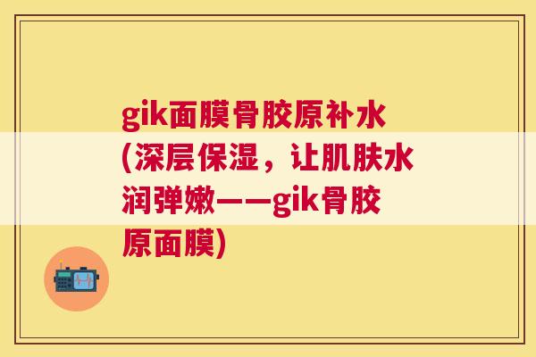 gik面膜骨胶原补水(深层保湿，让肌肤水润弹嫩——gik骨胶原面膜)