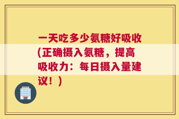 一天吃多少氨糖好吸收(正确摄入氨糖，提高吸收力：每日摄入量建议！)