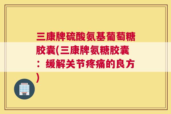三康牌硫酸氨基葡萄糖胶囊(三康牌氨糖胶囊：缓解关节疼痛的良方)