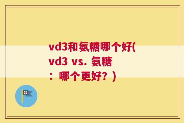 vd3和氨糖哪个好(vd3 vs. 氨糖：哪个更好？)