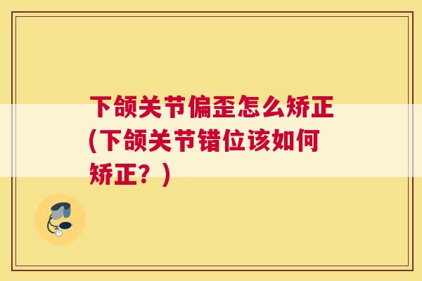 下颌关节偏歪怎么矫正(下颌关节错位该如何矫正？)