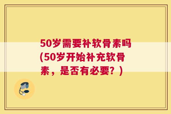 50岁需要补软骨素吗(50岁开始补充软骨素，是否有必要？)