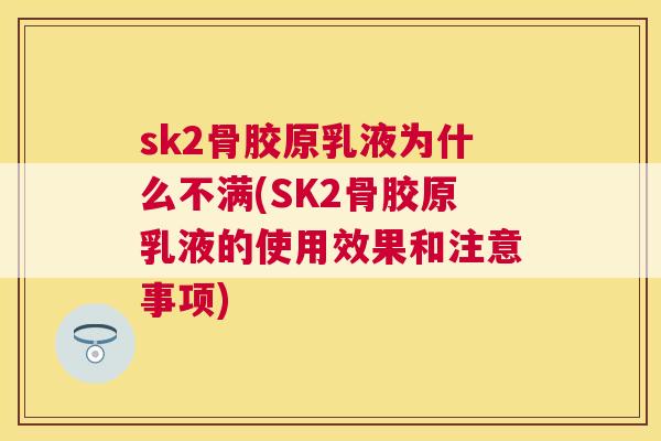 sk2骨胶原乳液为什么不满(SK2骨胶原乳液的使用效果和注意事项)