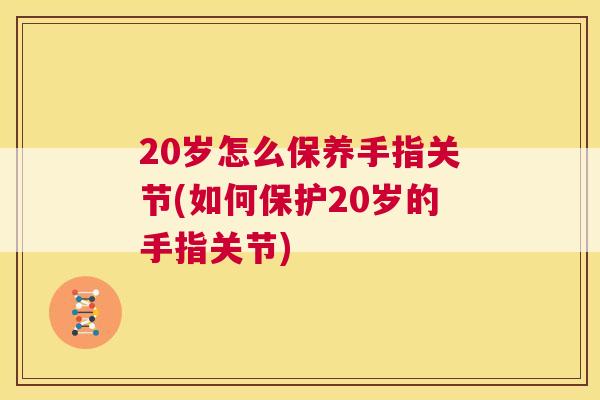 20岁怎么保养手指关节(如何保护20岁的手指关节)